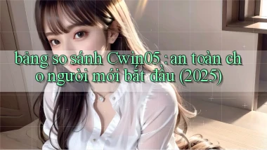 bảng so sánh Cwin05 an toàn cho người mới bắt đầu (2025)
