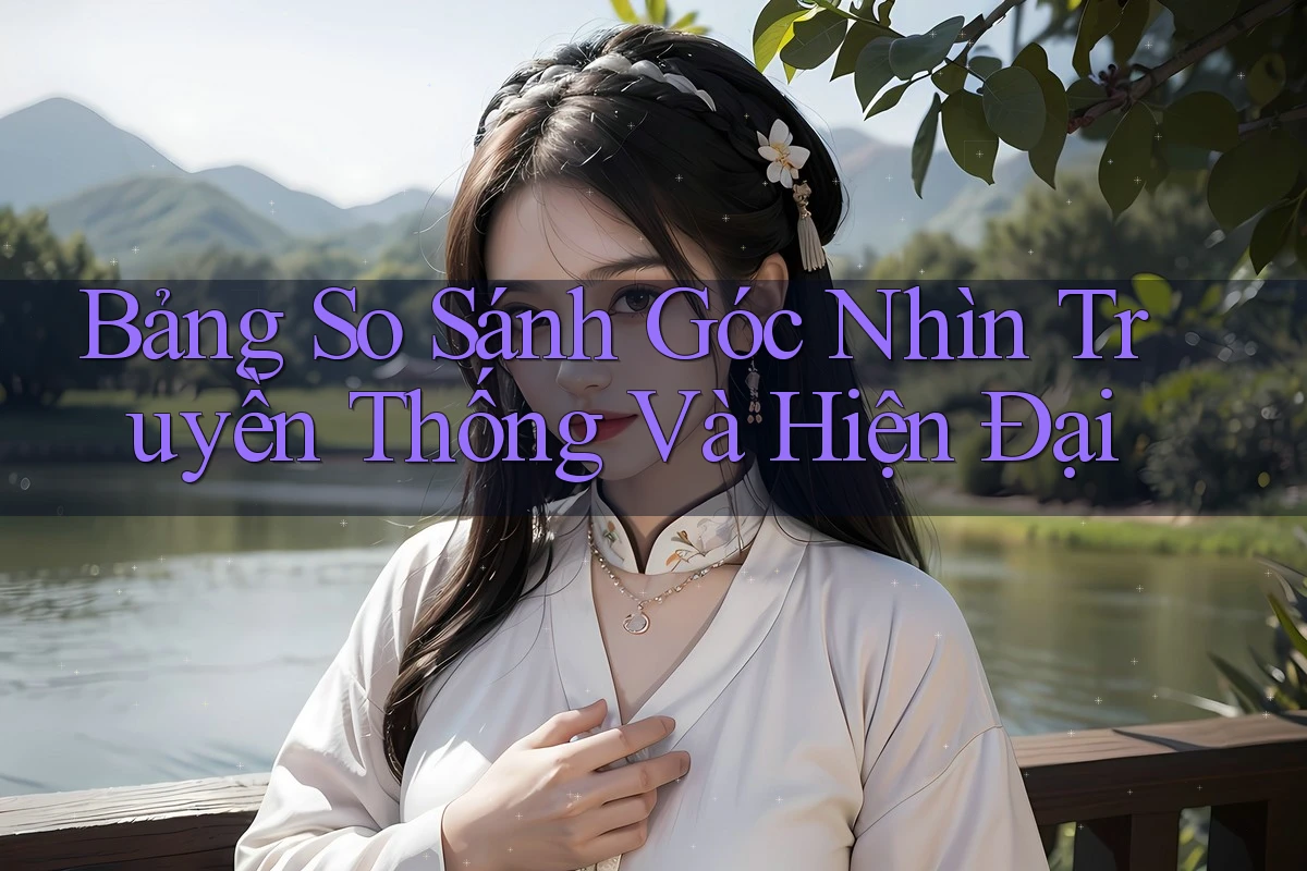 Bảng So Sánh Góc Nhìn Truyền Thống Và Hiện Đại Bảng So Sánh Góc Nhìn Truyền Thống Và Hiện Đại