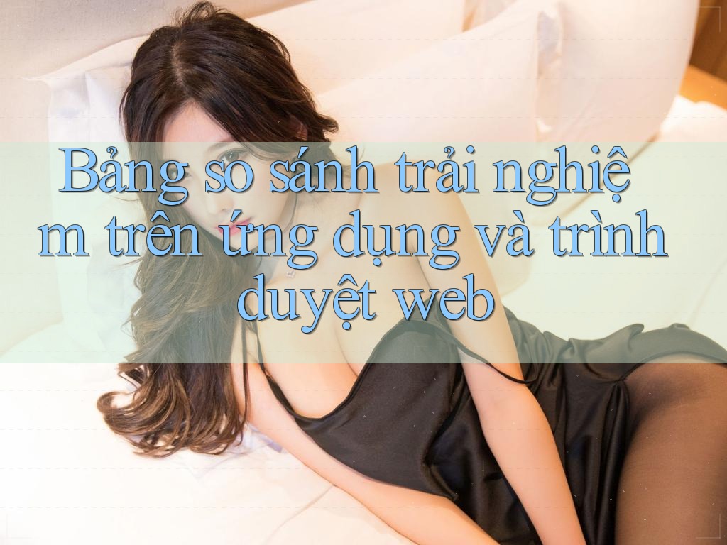 Bảng so sánh trải nghiệm trên ứng dụng và trình duyệt web