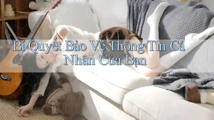 Bí Quyết Bảo Vệ Thông Tin Cá Nhân Của Bạn