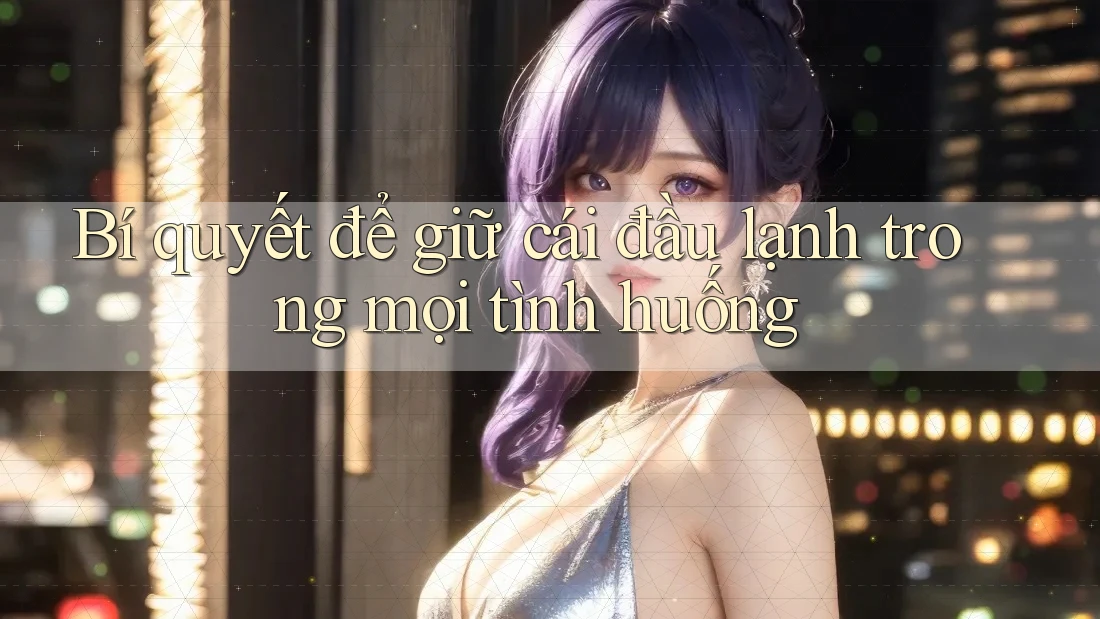 Bí quyết để giữ cái đầu lạnh trong mọi tình huống Bí quyết để giữ cái đầu lạnh trong mọi tình huống