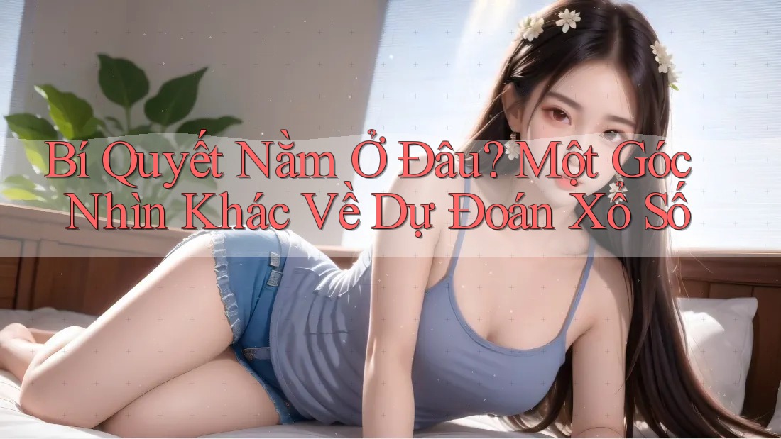 Bí Quyết Nằm Ở Đâu? Một Góc Nhìn Khác Về Dự Đoán Xổ Số Bí Quyết Nằm Ở Đâu? Một Góc Nhìn Khác Về Dự Đoán Xổ Số