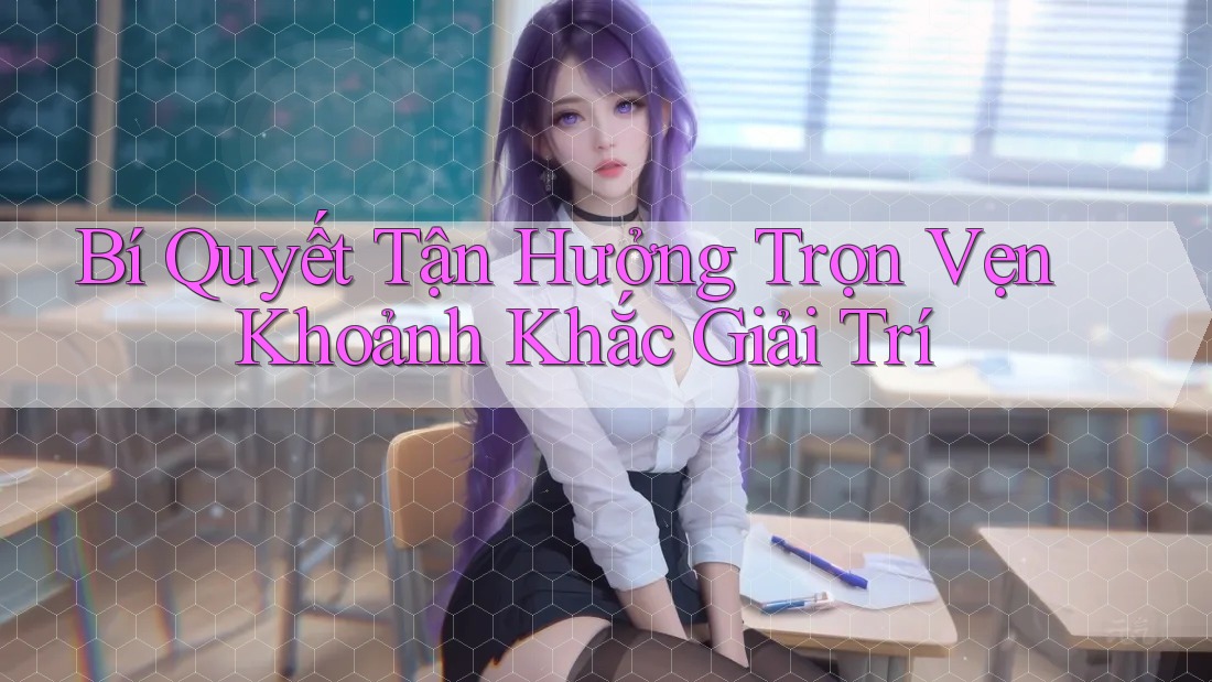 Bí Quyết Tận Hưởng Trọn Vẹn Khoảnh Khắc Giải Trí Bí Quyết Tận Hưởng Trọn Vẹn Khoảnh Khắc Giải Trí