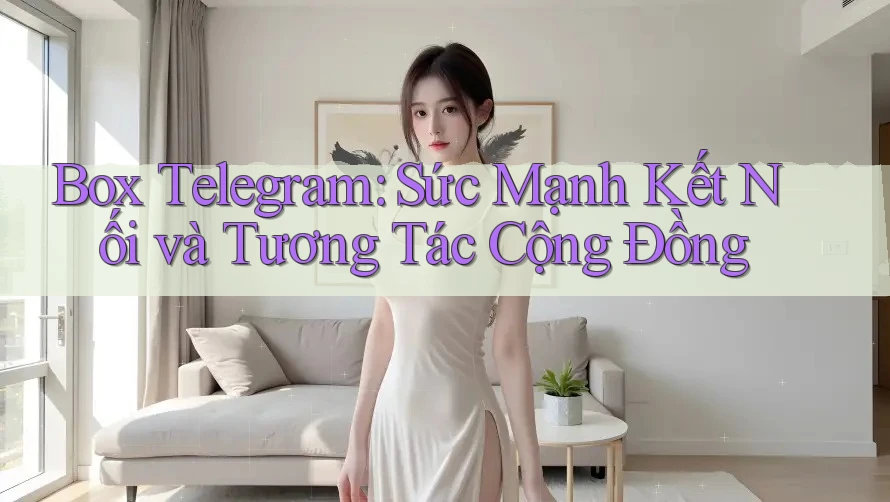 Box Telegram: Sức Mạnh Kết Nối và Tương Tác Cộng Đồng