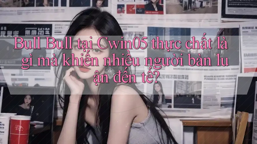Bull Bull tại Cwin05 thực chất là gì mà khiến nhiều người bàn luận đến tế?