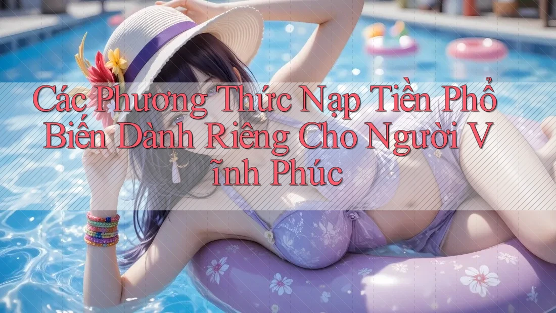 Các Phương Thức Nạp Tiền Phổ Biến Dành Riêng Cho Người Vĩnh Phúc Các Phương Thức Nạp Tiền Phổ Biến Dành Riêng Cho Người Vĩnh Phúc