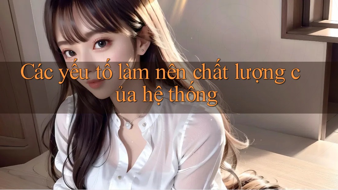 Các yếu tố làm nên chất lượng của hệ thống Các yếu tố làm nên chất lượng của hệ thống