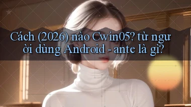 Cách (2026) nào Cwin05 từ người dùng Android   ante là gì