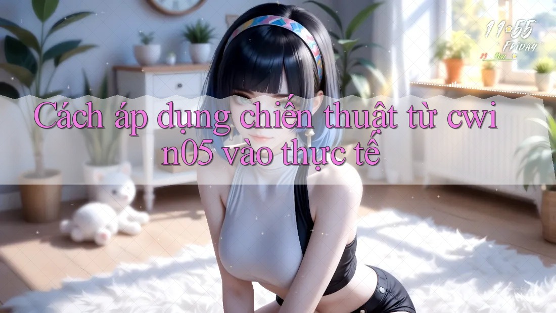 Cách áp dụng chiến thuật từ cwin05 vào thực tế Cách áp dụng chiến thuật từ cwin05 vào thực tế