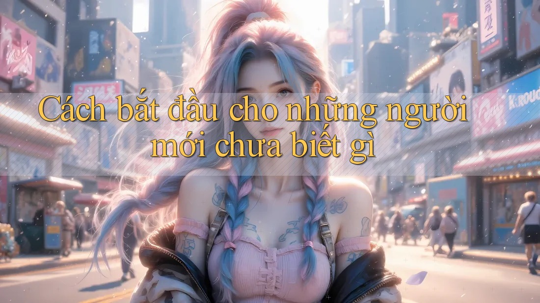 Cách bắt đầu cho những người mới chưa biết gì Cách bắt đầu cho những người mới chưa biết gì