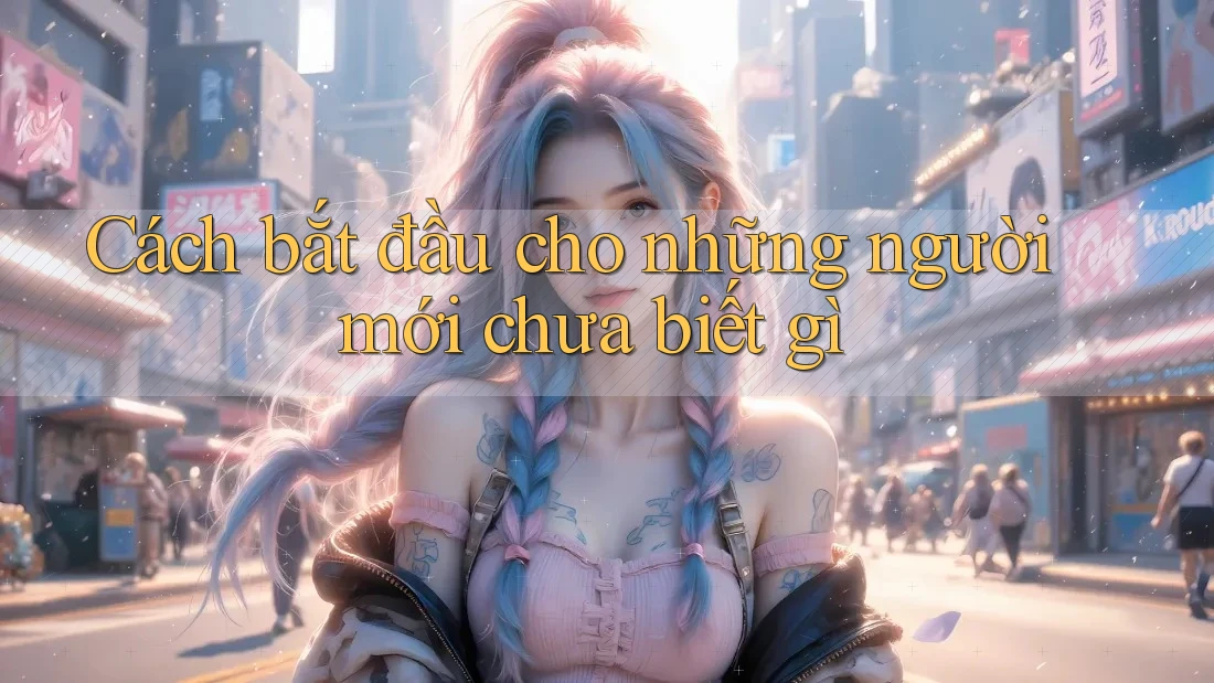 Cách bắt đầu cho những người mới chưa biết gì