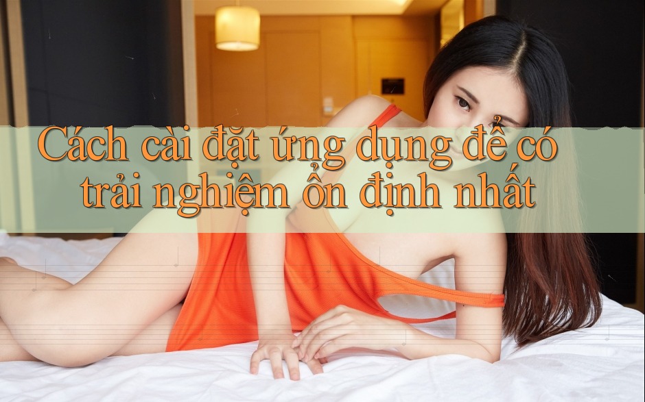 Cách cài đặt ứng dụng để có trải nghiệm ổn định nhất Cách cài đặt ứng dụng để có trải nghiệm ổn định nhất
