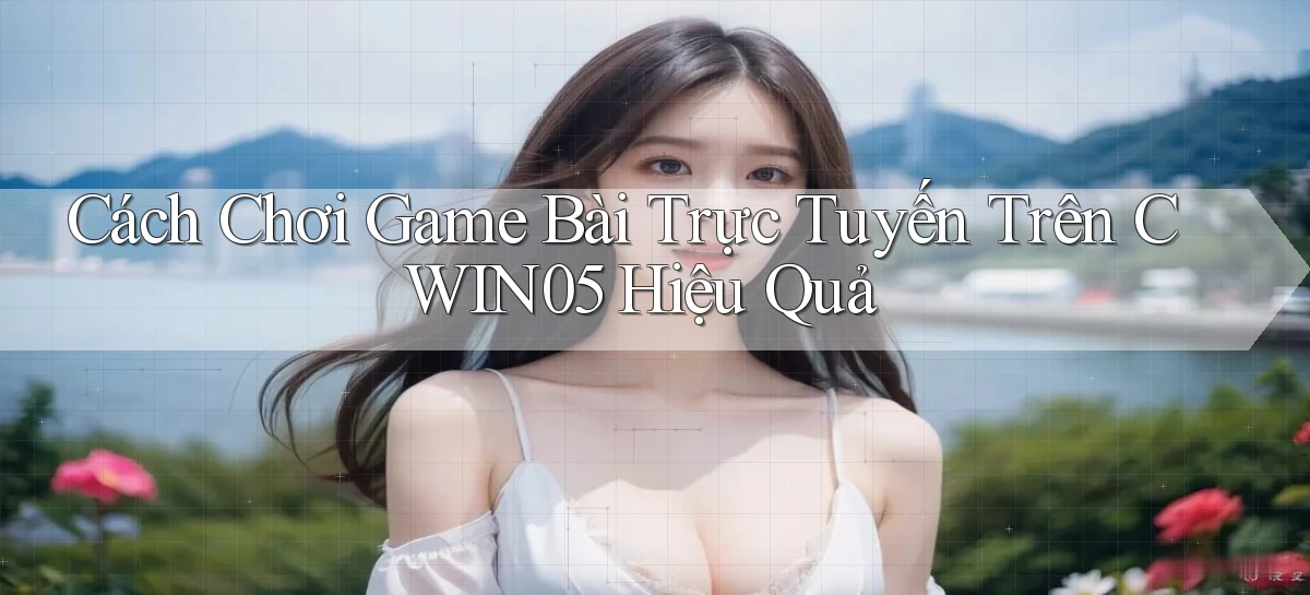 cách chơi game bài trực tuyến trên cwin05 hiệu quả