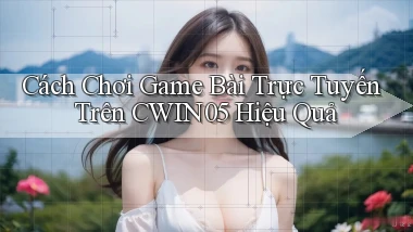 cách chơi game bài trực tuyến trên cwin05 hiệu quả