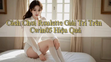 cách chơi roulette giải trí trên cwin05 hiệu quả