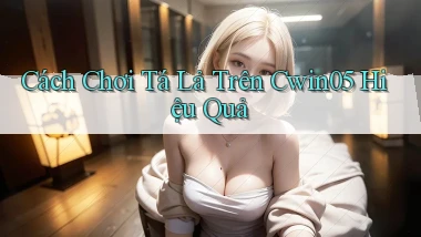 cách chơi tá lả trên cwin05 hiệu quả