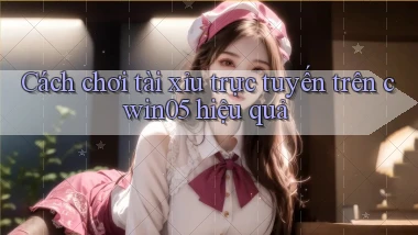 cách chơi tài xỉu trực tuyến trên cwin05 hiệu quả