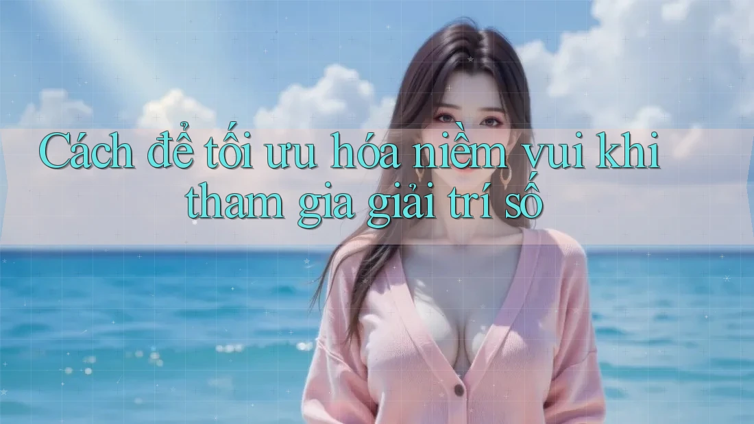 Cách để tối ưu hóa niềm vui khi tham gia giải trí số
