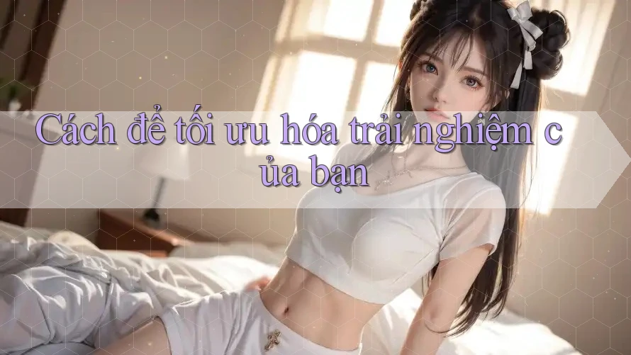 Cách để tối ưu hóa trải nghiệm của bạn Cách để tối ưu hóa trải nghiệm của bạn