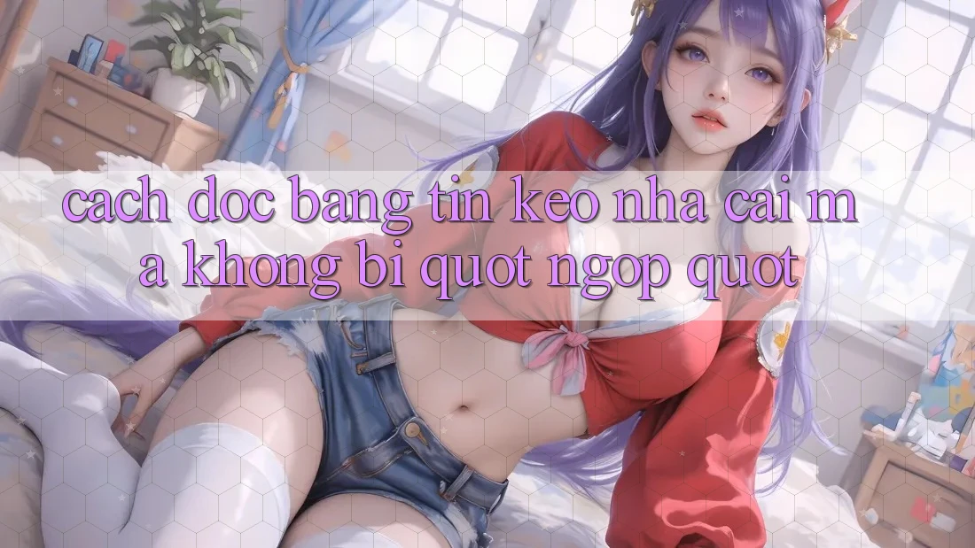 Cách đọc bảng tin kèo nhà cái mà không bị " ngợp" Cách đọc bảng tin kèo nhà cái mà không bị " ngợp"