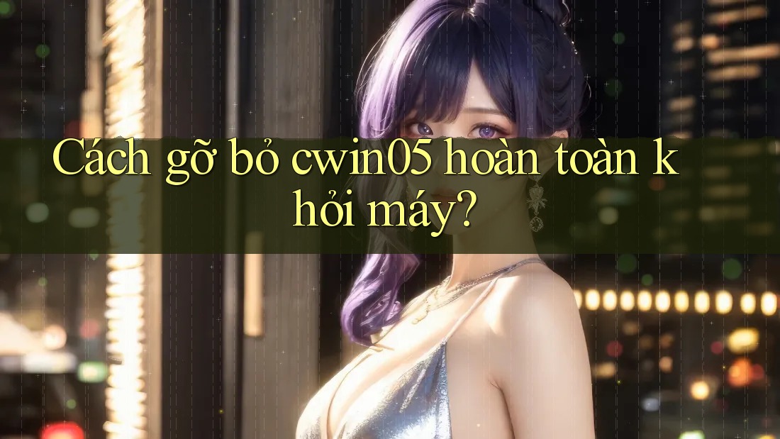 Cách gỡ bỏ cwin05 hoàn toàn khỏi máy?