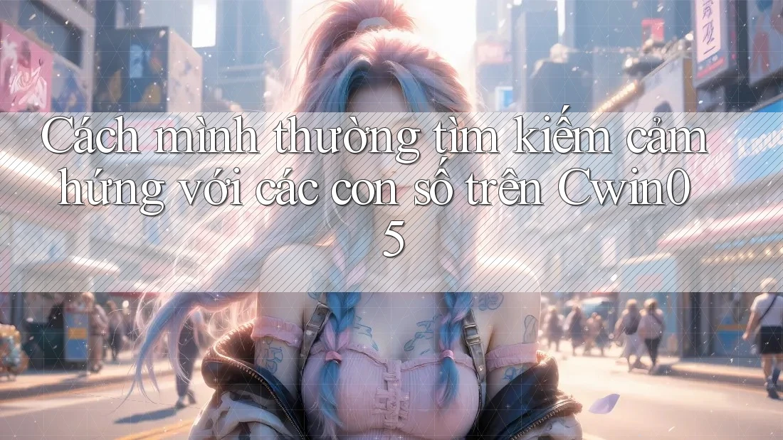 Cách mình thường tìm kiếm cảm hứng với các con số trên Cwin05 Cách mình thường tìm kiếm cảm hứng với các con số trên Cwin05