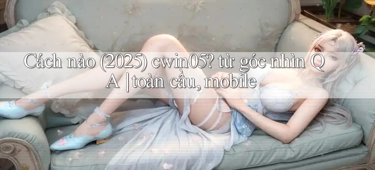 Cách nào (2025) cwin05 từ góc nhìn QA toàn cầu, mobile