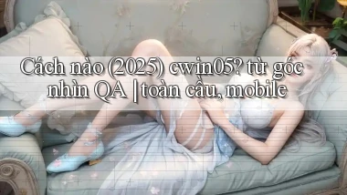 Cách nào (2025) cwin05 từ góc nhìn QA toàn cầu, mobile