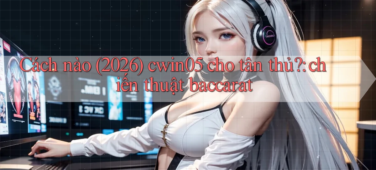Cách nào (2026) cwin05 cho tân thủ chiến thuật baccarat
