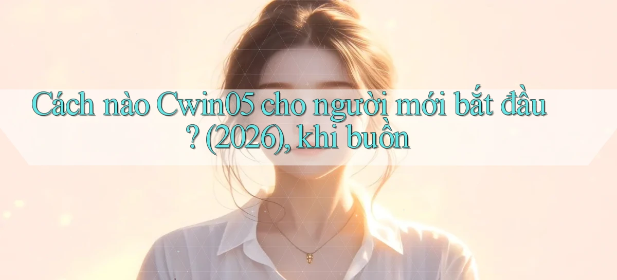 Cách nào Cwin05 cho người mới bắt đầu (2026), khi buồn