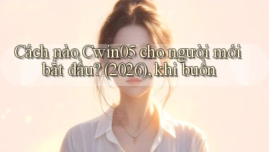 Cách nào Cwin05 cho người mới bắt đầu (2026), khi buồn