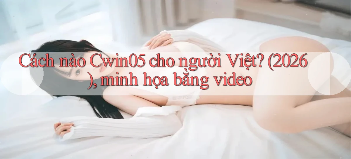 Cách nào Cwin05 cho người Việt (2026), minh họa bằng video