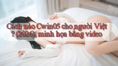 Cách nào Cwin05 cho người Việt (2026), minh họa bằng video