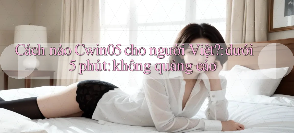 Cách nào Cwin05 cho người Việt dưới 5 phút không quảng cáo