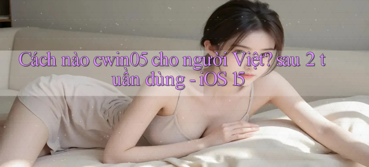 Cách nào cwin05 cho người Việt sau 2 tuần dùng   iOS 15