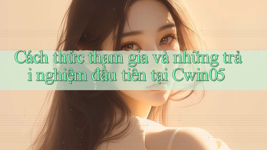 Cách thức tham gia và những trải nghiệm đầu tiên tại Cwin05 Cách thức tham gia và những trải nghiệm đầu tiên tại Cwin05
