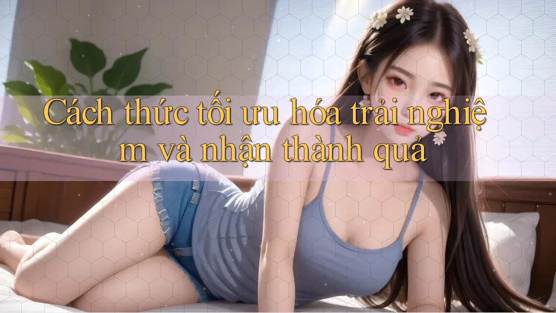 Cách thức tối ưu hóa trải nghiệm và nhận thành quả
