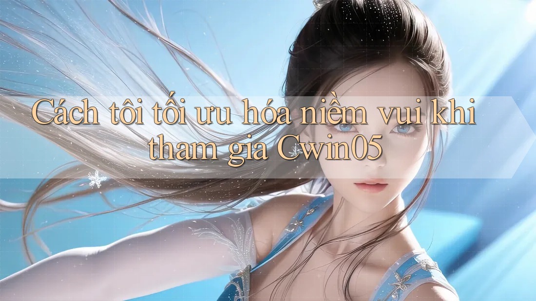 Cách tôi tối ưu hóa niềm vui khi tham gia Cwin05 Cách tôi tối ưu hóa niềm vui khi tham gia Cwin05