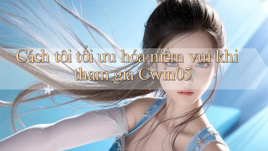 Cách tôi tối ưu hóa niềm vui khi tham gia Cwin05 Cách tôi tối ưu hóa niềm vui khi tham gia Cwin05