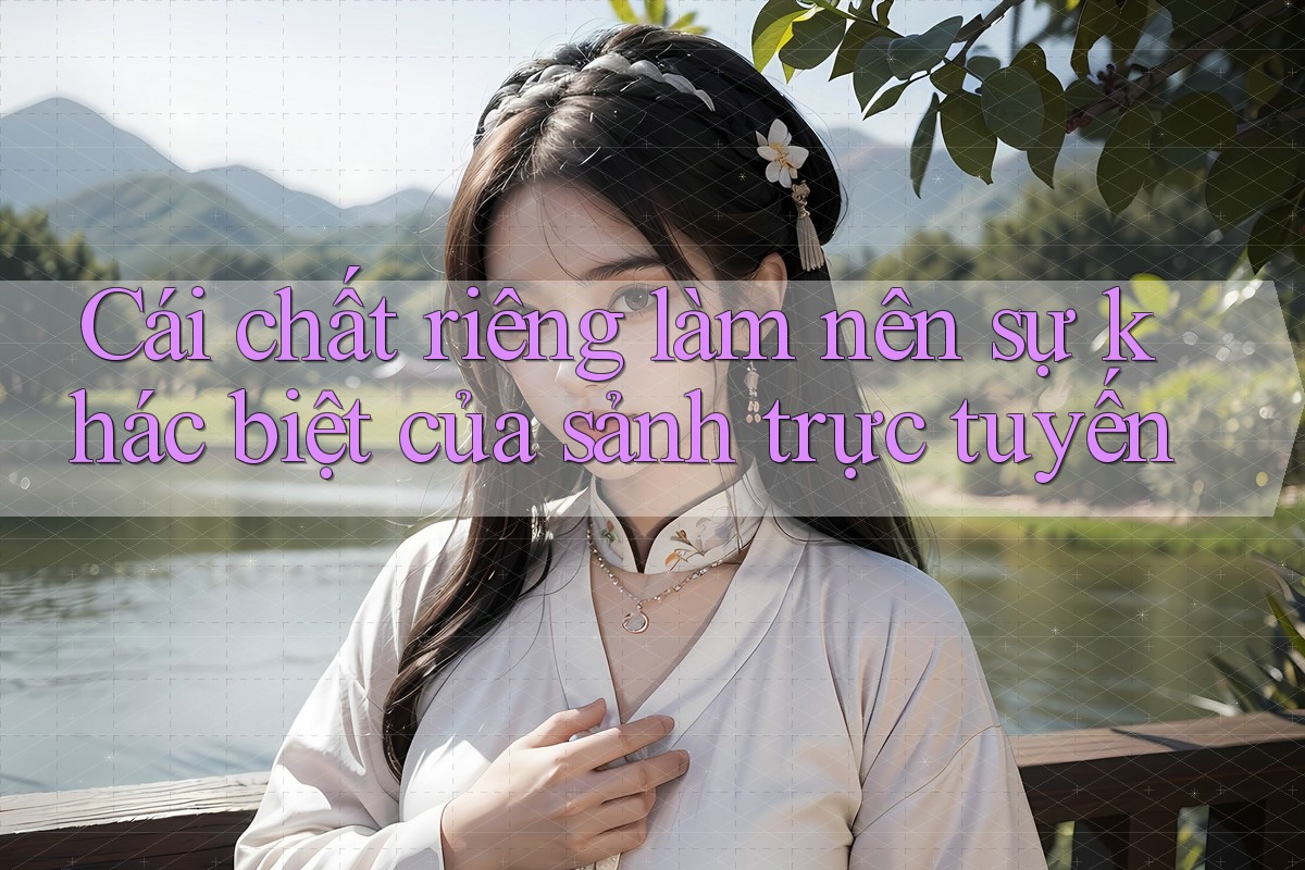 Cái chất riêng làm nên sự khác biệt của sảnh trực tuyến Cái chất riêng làm nên sự khác biệt của sảnh trực tuyến