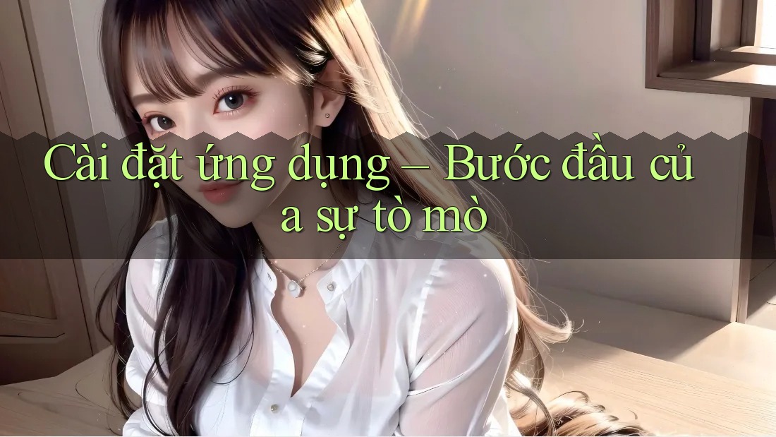 Cài đặt ứng dụng – Bước đầu của sự tò mò