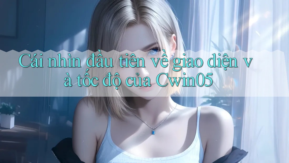 Cái nhìn đầu tiên về giao diện và tốc độ của Cwin05 Cái nhìn đầu tiên về giao diện và tốc độ của Cwin05
