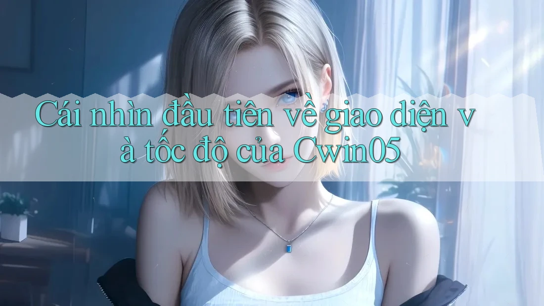 Cái nhìn đầu tiên về giao diện và tốc độ của Cwin05