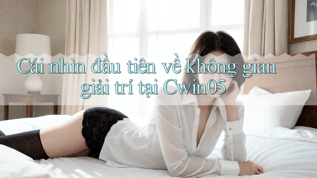 Cái nhìn đầu tiên về không gian giải trí tại Cwin05 Cái nhìn đầu tiên về không gian giải trí tại Cwin05
