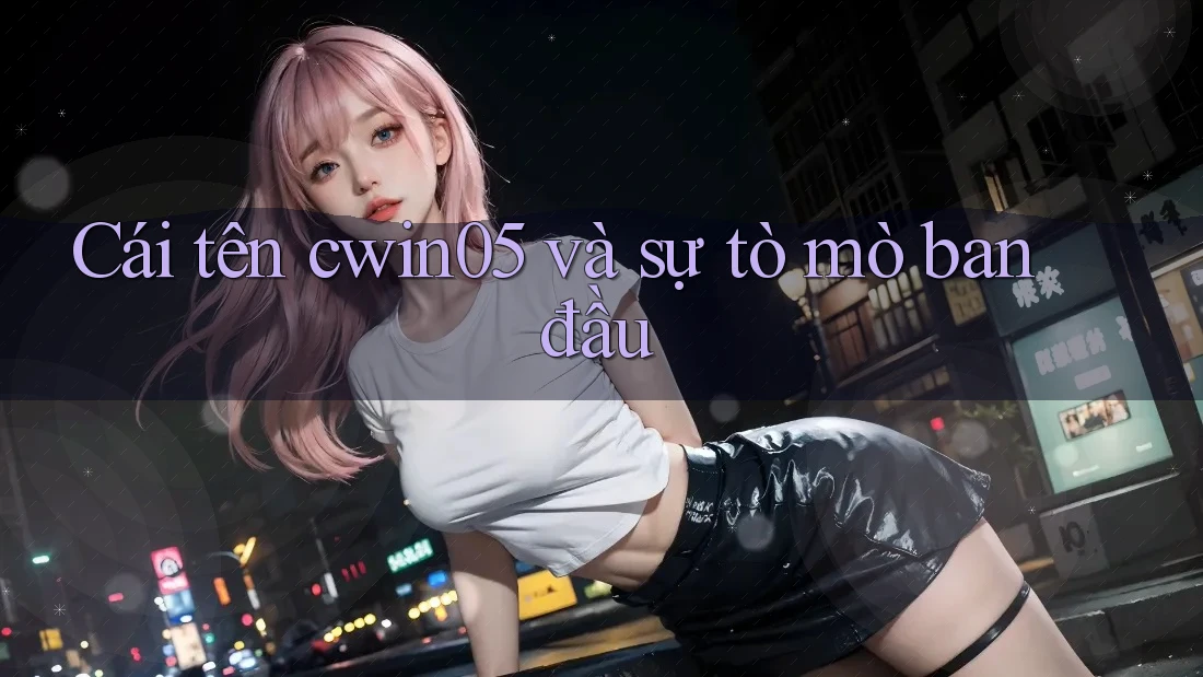 Cái tên cwin05 và sự tò mò ban đầu Cái tên cwin05 và sự tò mò ban đầu