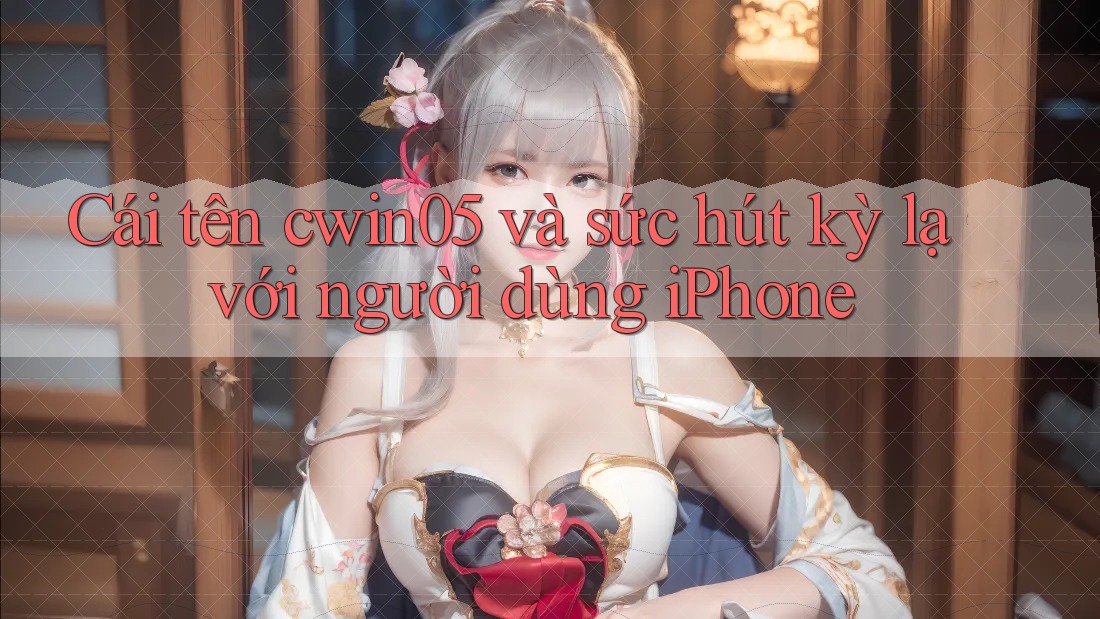 Cái tên cwin05 và sức hút kỳ lạ với người dùng iPhone Cái tên cwin05 và sức hút kỳ lạ với người dùng iPhone