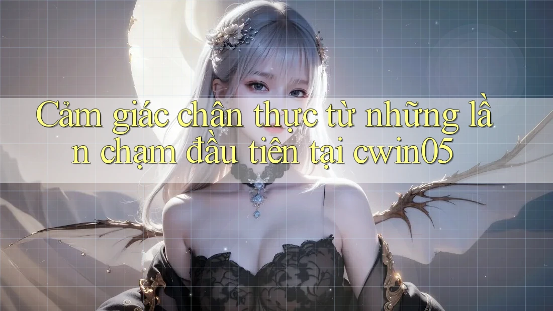 Cảm giác chân thực từ những lần chạm đầu tiên tại cwin05 Cảm giác chân thực từ những lần chạm đầu tiên tại cwin05