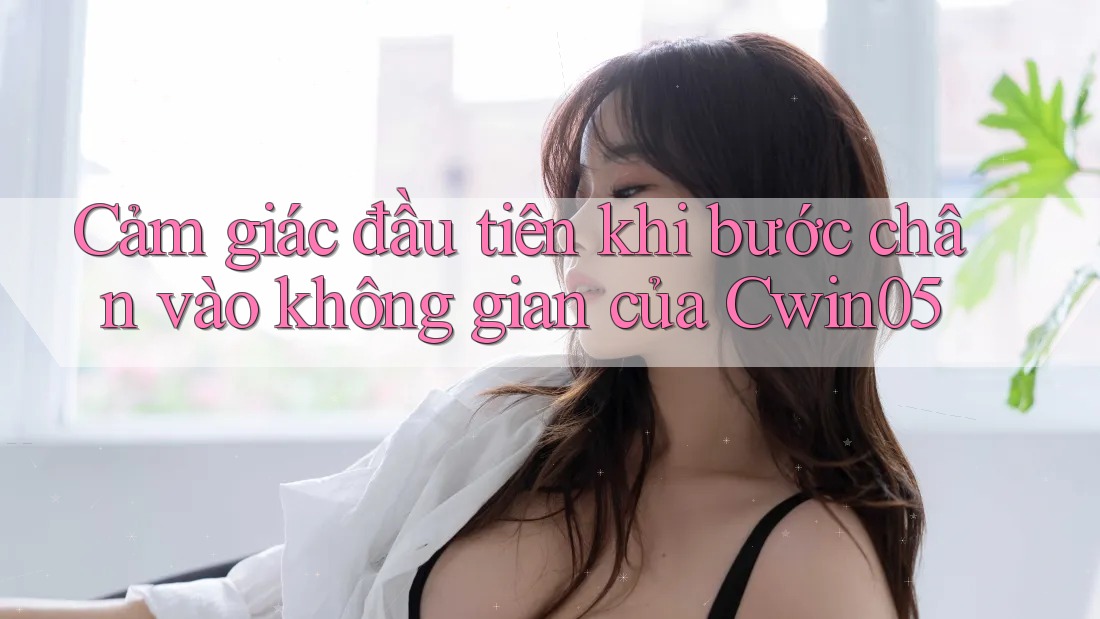 Cảm giác đầu tiên khi bước chân vào không gian của Cwin05 Cảm giác đầu tiên khi bước chân vào không gian của Cwin05