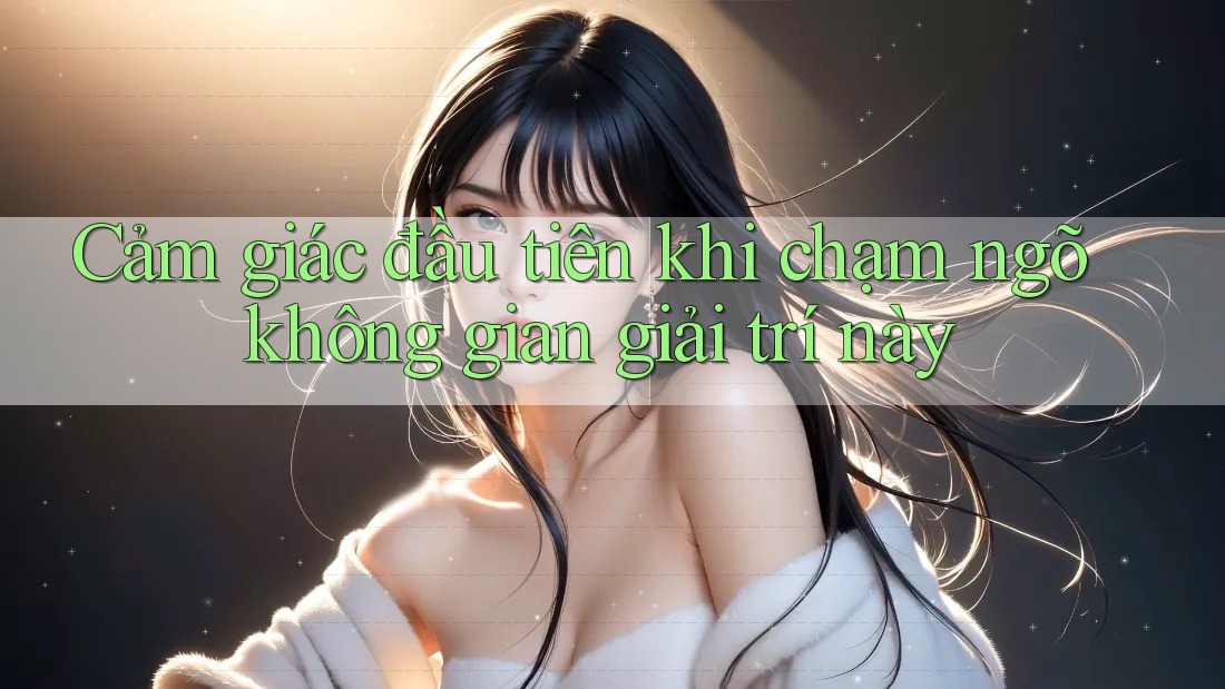 Cảm giác đầu tiên khi chạm ngõ không gian giải trí này