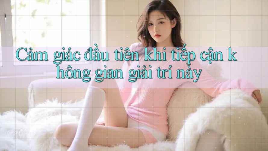 Cảm giác đầu tiên khi tiếp cận không gian giải trí này